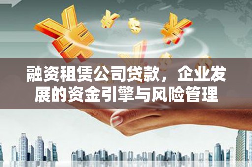 太平融资租赁公司贷款，企业发展的资金引擎与风险管理