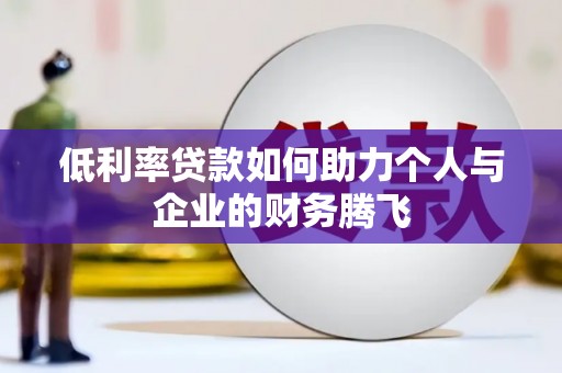太平低利率贷款如何助力个人与企业的财务腾飞