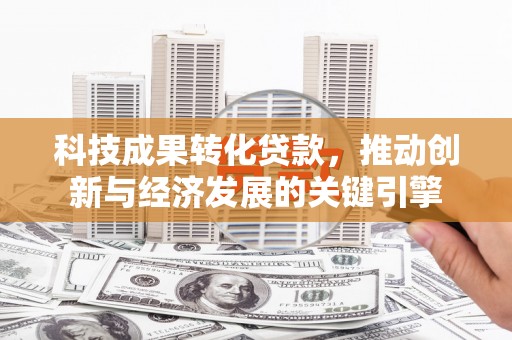 太平科技成果转化贷款，推动创新与经济发展的关键引擎