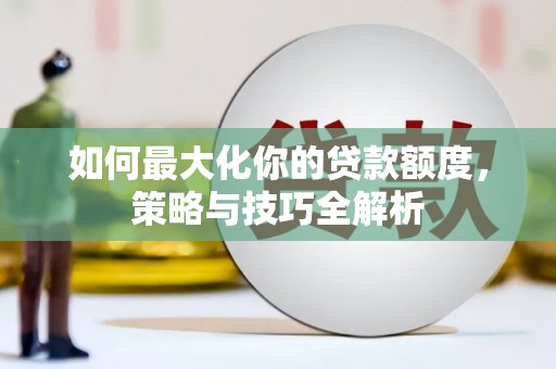 太平如何最大化你的贷款额度，策略与技巧全解析