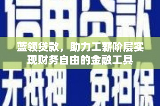 太平蓝领贷款，助力工薪阶层实现财务自由的金融工具