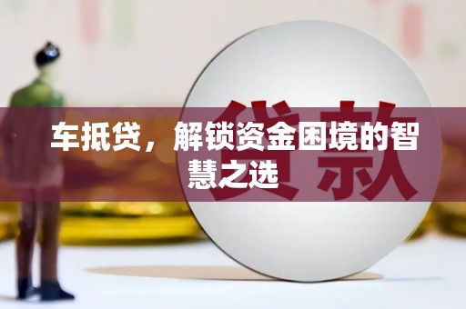 太平车抵贷，解锁资金困境的智慧之选
