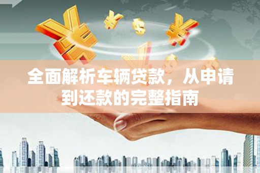 太平全面解析车辆贷款，从申请到还款的完整指南