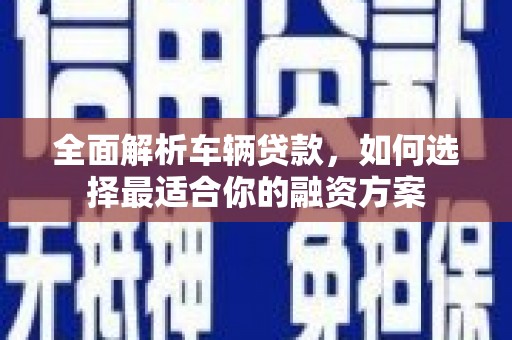 太平全面解析车辆贷款，如何选择最适合你的融资方案