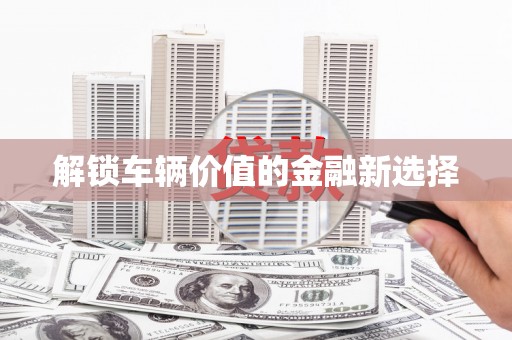 太平解锁车辆价值的金融新选择