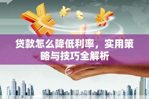 太平贷款怎么降低利率，实用策略与技巧全解析
