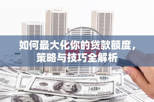 太平如何最大化你的贷款额度，策略与技巧全解析