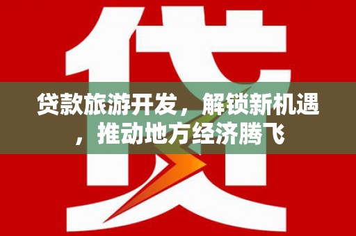 太平贷款旅游开发，解锁新机遇，推动地方经济腾飞