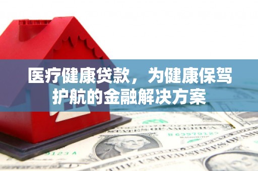 太平医疗健康贷款，为健康保驾护航的金融解决方案