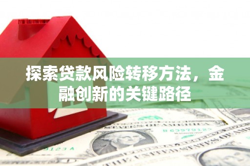 太平探索贷款风险转移方法，金融创新的关键路径