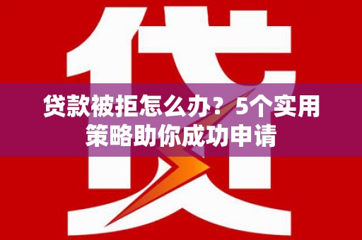 太平贷款被拒怎么办？5个实用策略助你成功申请