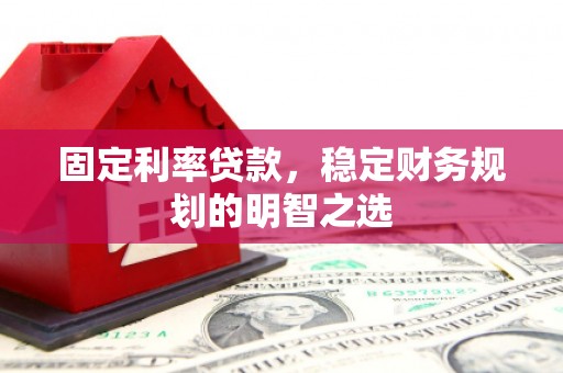 太平固定利率贷款，稳定财务规划的明智之选