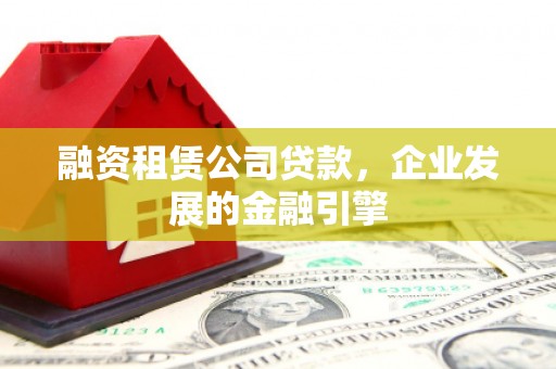 太平融资租赁公司贷款，企业发展的金融引擎