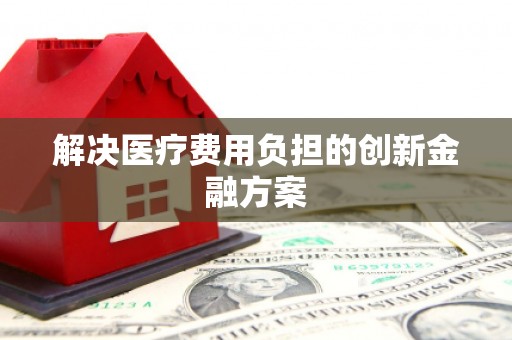 太平解决医疗费用负担的创新金融方案