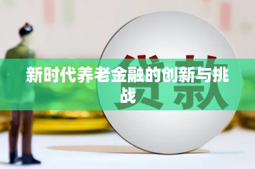 太平新时代养老金融的创新与挑战