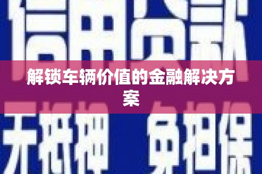 太平解锁车辆价值的金融解决方案