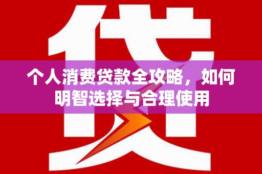 太平个人消费贷款全攻略，如何明智选择与合理使用