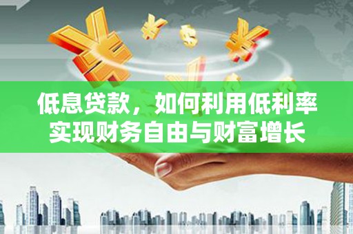 太平低息贷款，如何利用低利率实现财务自由与财富增长