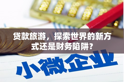 太平贷款旅游，探索世界的新方式还是财务陷阱？